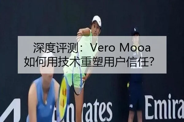 深度评测：Vero Mooa如何用技术重塑用户信任？